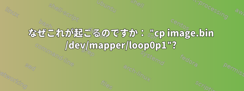 なぜこれが起こるのですか： "cp image.bin /dev/mapper/loop0p1"?