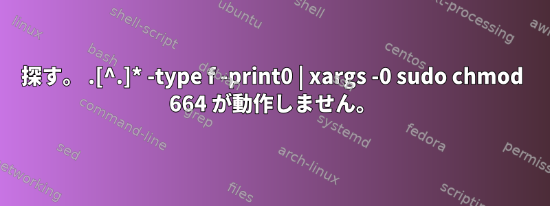 探す。 .[^.]* -type f -print0 | xargs -0 sudo chmod 664 が動作しません。