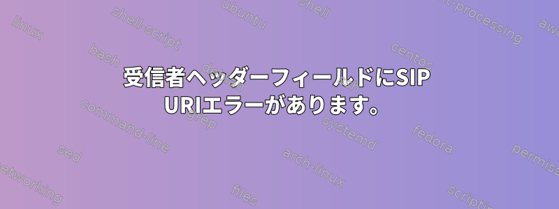 受信者ヘッダーフィールドにSIP URIエラーがあります。