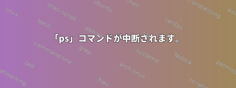 「ps」コマンドが中断されます。