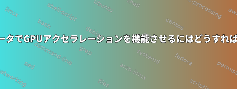 古いコンピュータでGPUアクセラレーションを機能させるにはどうすればよいですか？