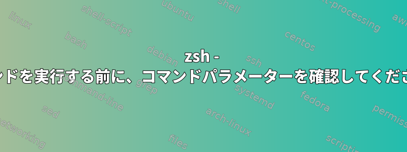 zsh - コマンドを実行する前に、コマンドパラメーターを確認してください。