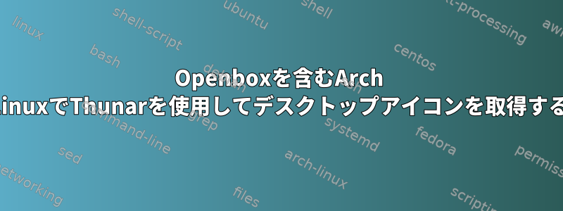 Openboxを含むArch LinuxでThunarを使用してデスクトップアイコンを取得する