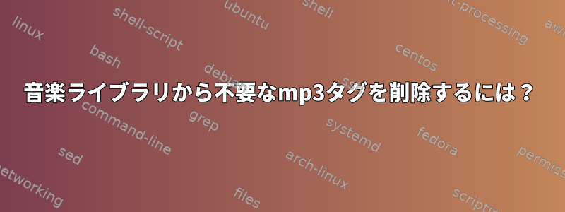 音楽ライブラリから不要なmp3タグを削除するには？