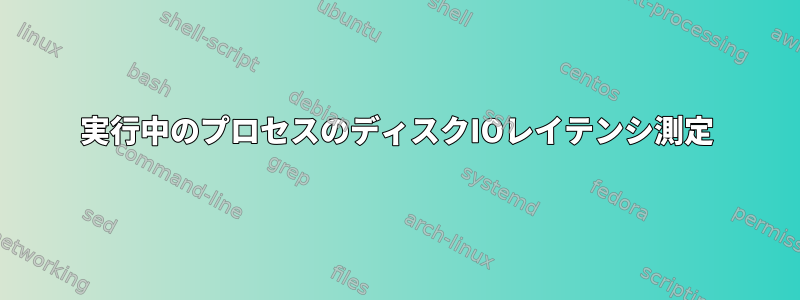 実行中のプロセスのディスクIOレイテンシ測定