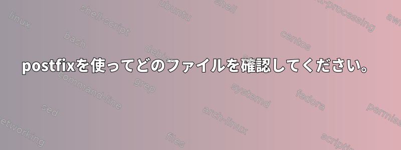 postfixを使ってどのファイルを確認してください。