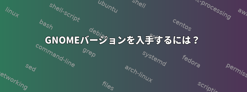 GNOMEバージョンを入手するには？