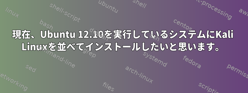 現在、Ubuntu 12.10を実行しているシステムにKali Linuxを並べてインストールしたいと思います。