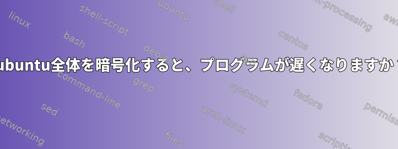 Lubuntu全体を暗号化すると、プログラムが遅くなりますか？