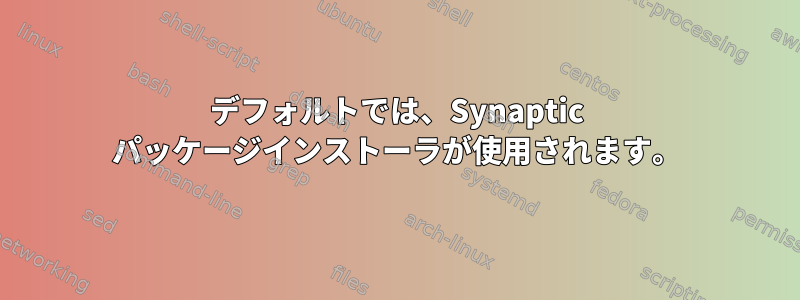 デフォルトでは、Synaptic パッケージインストーラが使用されます。