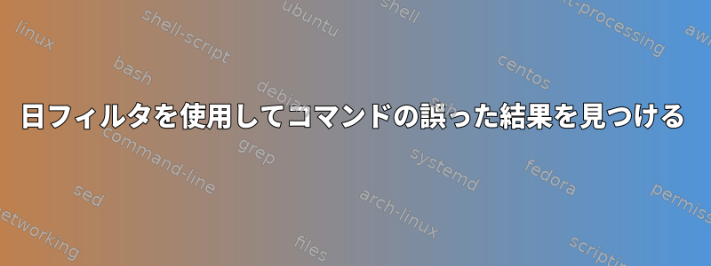 日フィルタを使用してコマンドの誤った結果を見つける