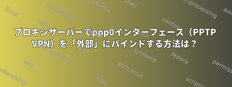 プロキシサーバーでppp0インターフェース（PPTP VPN）を「外部」にバインドする方法は？