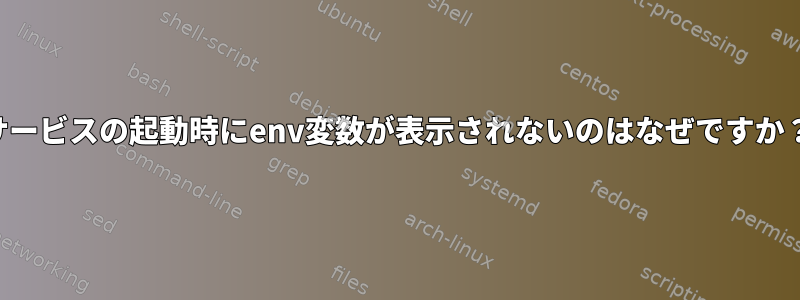 サービスの起動時にenv変数が表示されないのはなぜですか？