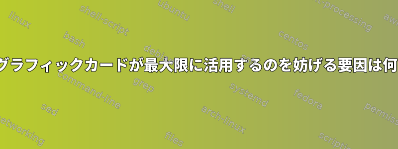 Linuxでグラフィックカードが最大限に活用するのを妨げる要因は何ですか？