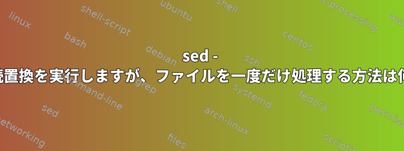 sed - 複数の連続置換を実行しますが、ファイルを一度だけ処理する方法は何ですか？