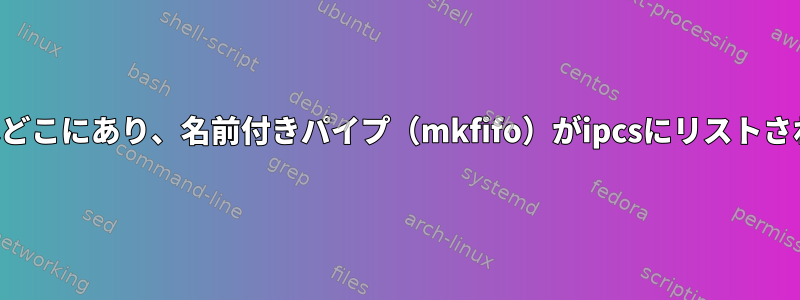 ipcsの「ファイル」はどこにあり、名前付きパイプ（mkfifo）がipcsにリストされていないのですか？