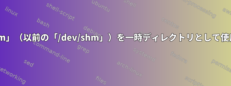 「/run/shm」（以前の「/dev/shm」）を一時ディレクトリとして使用します。