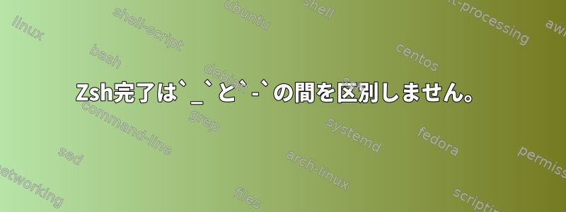 Zsh完了は`_`と`-`の間を区別しません。