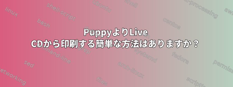 PuppyよりLive CDから印刷する簡単な方法はありますか？