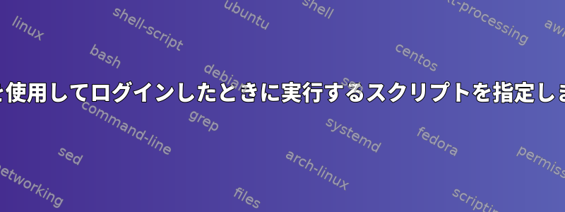 SSHを使用してログインしたときに実行するスクリプトを指定します。