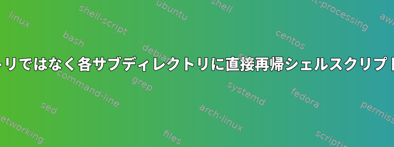 親ディレクトリではなく各サブディレクトリに直接再帰シェルスクリプトを出力する