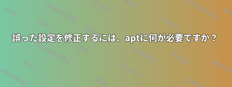 誤った設定を修正するには、aptに何が必要ですか？