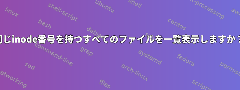 同じinode番号を持つすべてのファイルを一覧表示しますか？