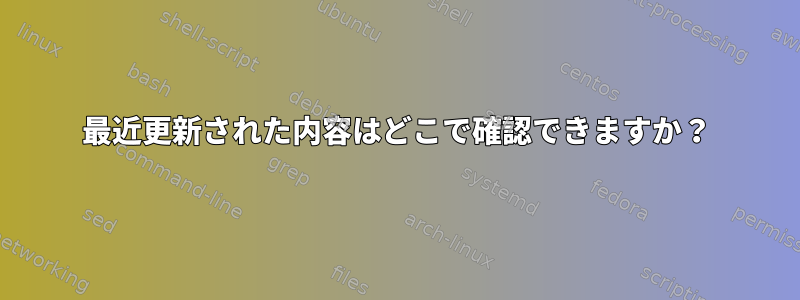 最近更新された内容はどこで確認できますか？