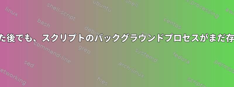 端末を閉じた後でも、スクリプトのバックグラウンドプロセスがまだ存在します。