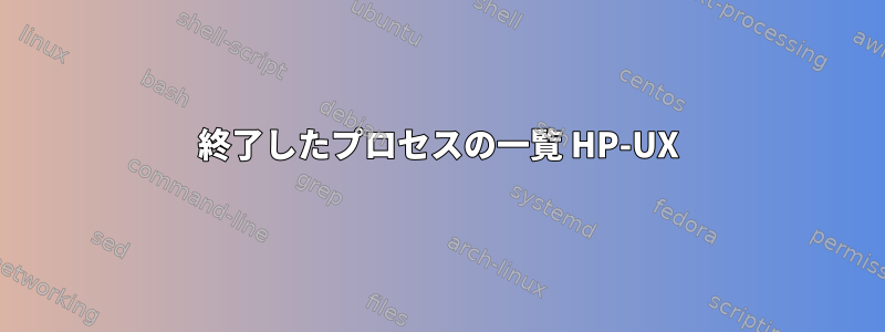 終了したプロセスの一覧 HP-UX