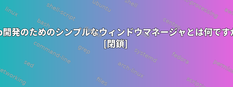 Web開発のためのシンプルなウィンドウマネージャとは何ですか？ [閉鎖]