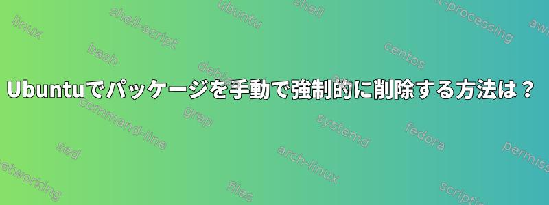 Ubuntuでパッケージを手動で強制的に削除する方法は？