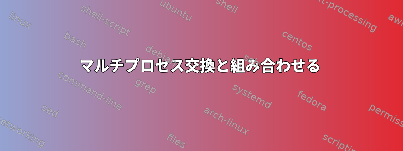 マルチプロセス交換と組み合わせる