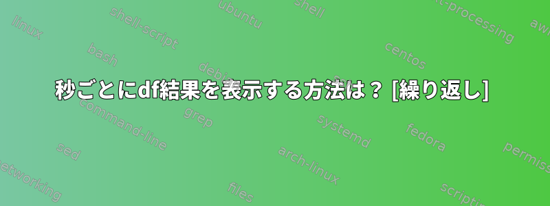 30秒ごとにdf結果を表示する方法は？ [繰り返し]