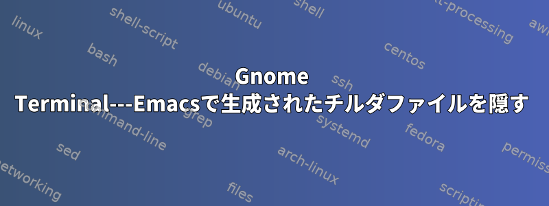 Gnome Terminal---Emacsで生成されたチルダファイルを隠す