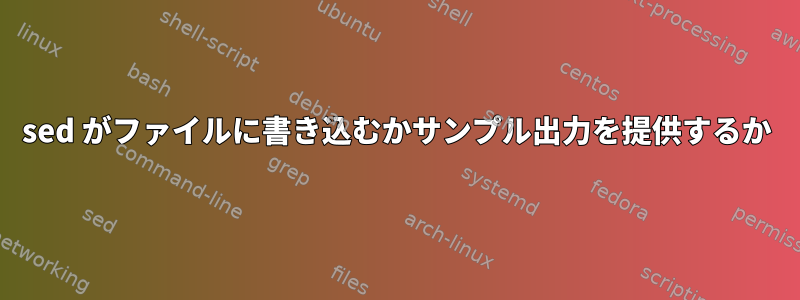 sed がファイルに書き込むかサンプル出力を提供するか