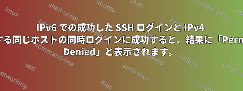 IPv6 での成功した SSH ログインと IPv4 を使用する同じホストの同時ログインに成功すると、結果に「Permission Denied」と表示されます。