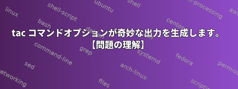 tac コマンドオプションが奇妙な出力を生成します。 【問題の理解】