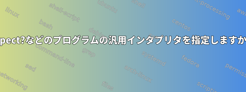 Expect?などのプログラムの汎用インタプリタを指定しますか？