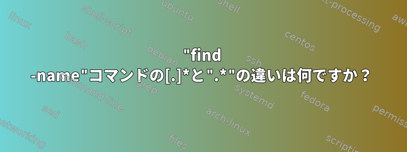 "find -name"コマンドの[.]*と".*"の違いは何ですか？