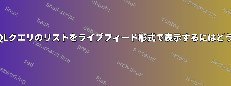 以前に実行したMySQLクエリのリストをライブフィード形式で表示するにはどうすればよいですか？