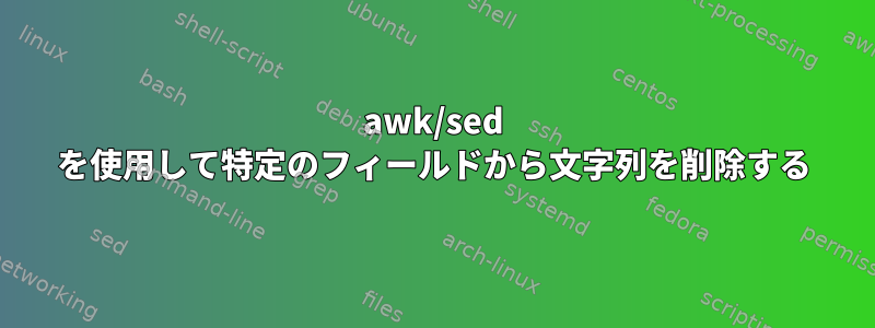 awk/sed を使用して特定のフィールドから文字列を削除する