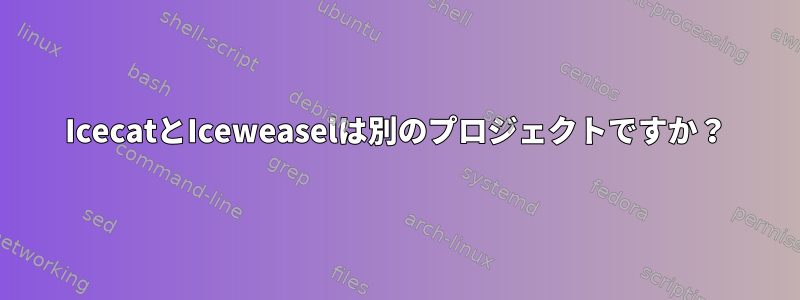 IcecatとIceweaselは別のプロジェクトですか？