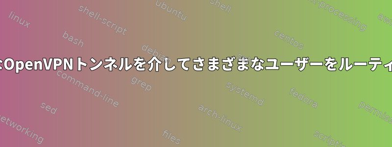 LinuxでさまざまなOpenVPNトンネルを介してさまざまなユーザーをルーティングする方法は？