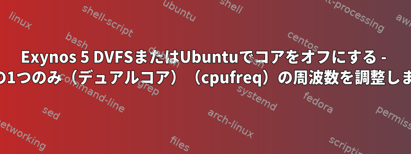 Exynos 5 DVFSまたはUbuntuでコアをオフにする - コアの1つのみ（デュアルコア）（cpufreq）の周波数を調整します。