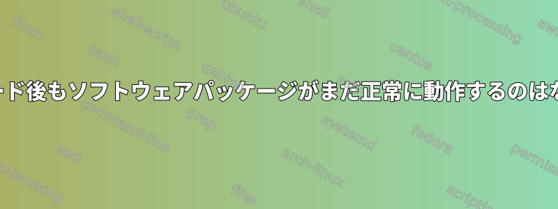 アップグレード後もソフトウェアパッケージがまだ正常に動作するのはなぜですか？