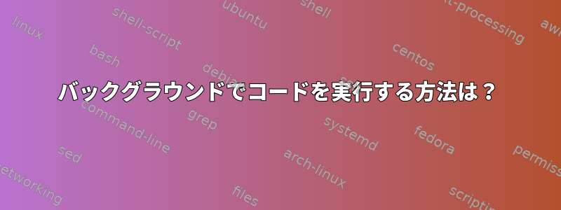 バックグラウンドでコードを実行する方法は？