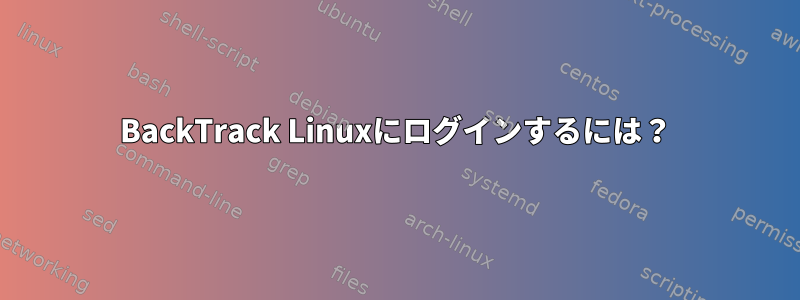 BackTrack Linuxにログインするには？