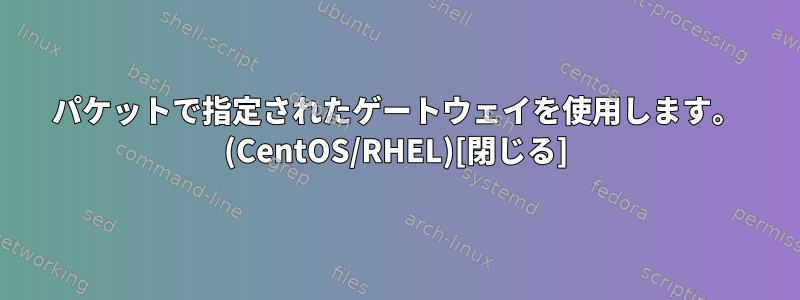 パケットで指定されたゲートウェイを使用します。 (CentOS/RHEL)[閉じる]