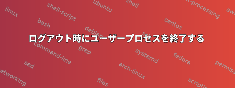 ログアウト時にユーザープロセスを終了する